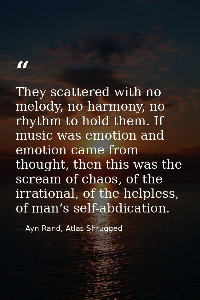 They scattered with no melody, no harmony, no rhythm to hold them. If music was emotion and emotion came from thought, t — Ayn Rand, Atlas Shrugged