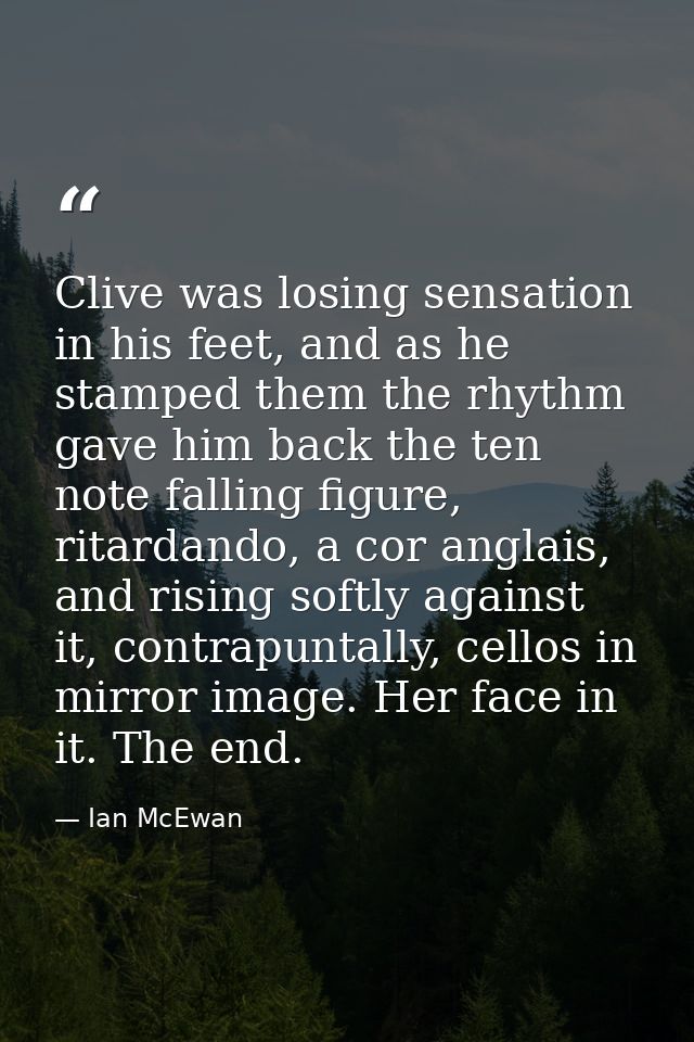 Clive was losing sensation in his feet, and as he stamped them the rhythm gave him back the ten note falling figure, rit — Ian McEwan
