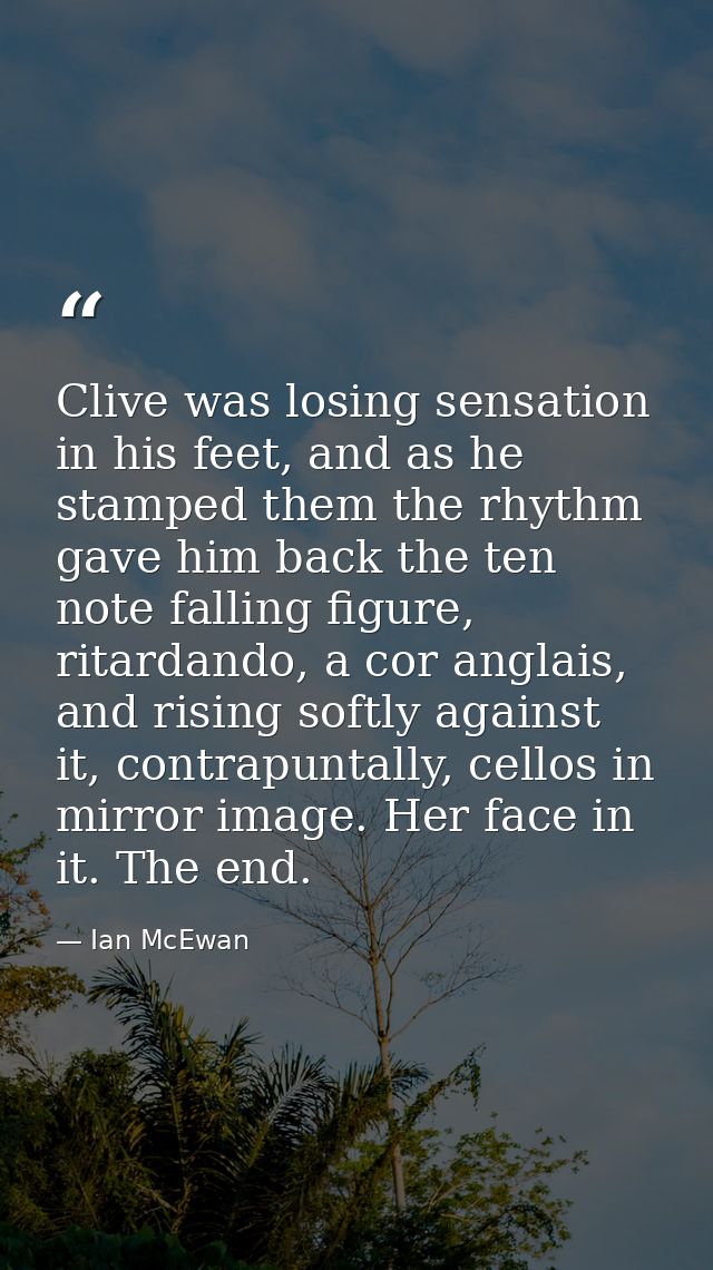 Clive was losing sensation in his feet, and as he stamped them the rhythm gave him back the ten note falling figure, rit — Ian McEwan