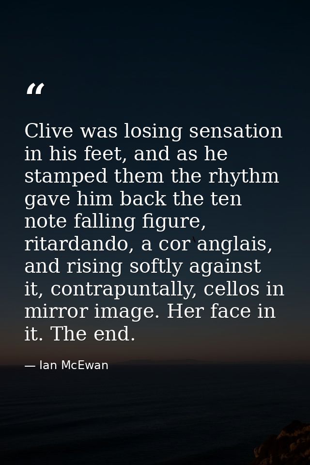 Clive was losing sensation in his feet, and as he stamped them the rhythm gave him back the ten note falling figure, rit — Ian McEwan