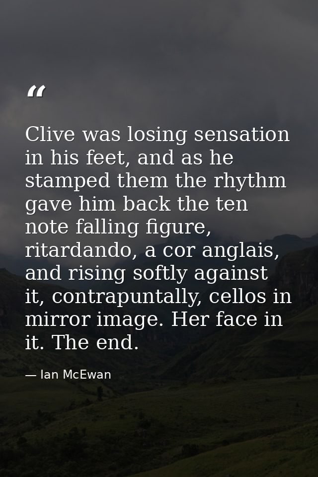 Clive was losing sensation in his feet, and as he stamped them the rhythm gave him back the ten note falling figure, rit — Ian McEwan