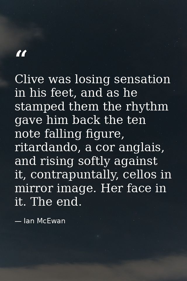 Clive was losing sensation in his feet, and as he stamped them the rhythm gave him back the ten note falling figure, rit — Ian McEwan