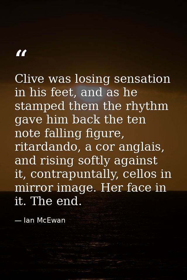 Clive was losing sensation in his feet, and as he stamped them the rhythm gave him back the ten note falling figure, rit — Ian McEwan
