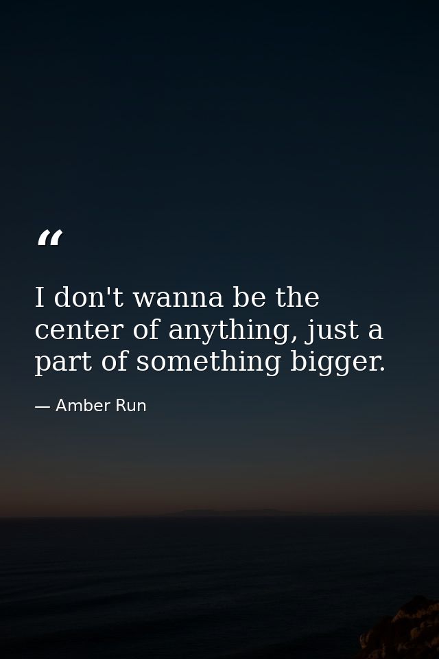 I don't wanna be the center of anything, just a part of something bigger. — Amber Run