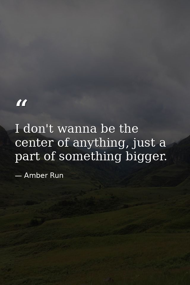 I don't wanna be the center of anything, just a part of something bigger. — Amber Run