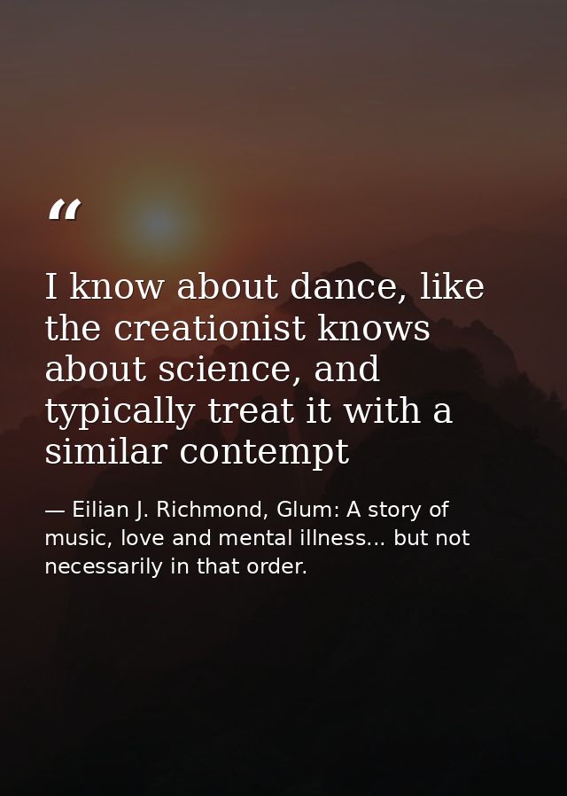 I know about dance, like the creationist knows about science, and typically treat it with a similar contempt — Eilian J. Richmond, Glum: A story of music, love and mental illness... but not necessarily in that order.