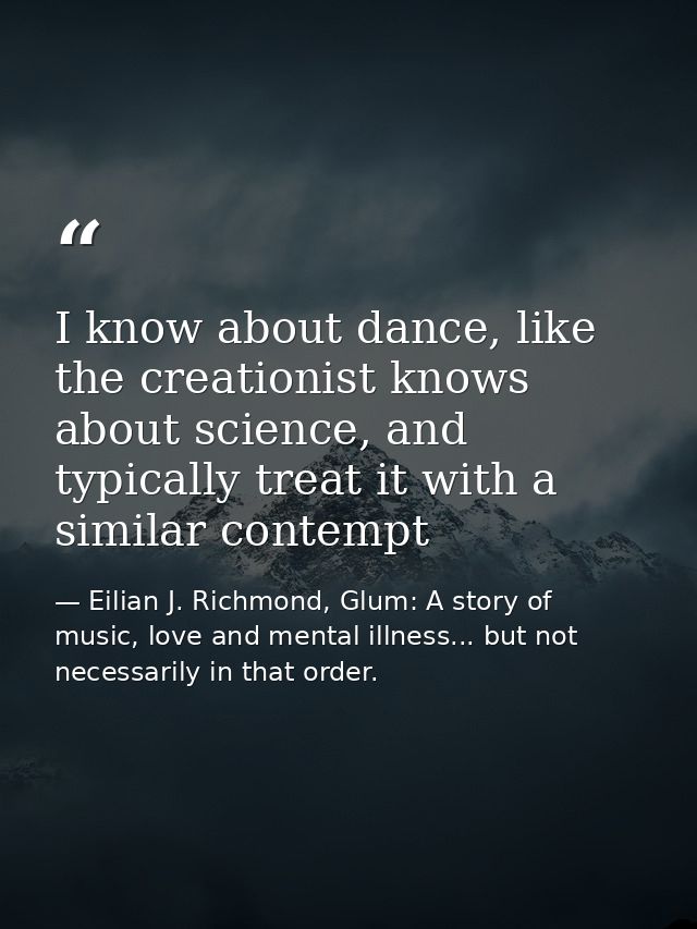 I know about dance, like the creationist knows about science, and typically treat it with a similar contempt — Eilian J. Richmond, Glum: A story of music, love and mental illness... but not necessarily in that order.