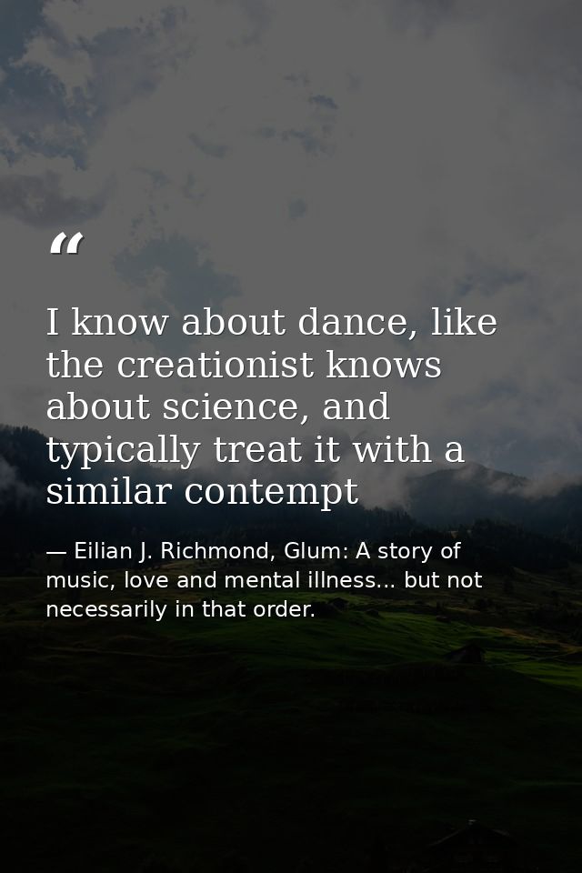 I know about dance, like the creationist knows about science, and typically treat it with a similar contempt — Eilian J. Richmond, Glum: A story of music, love and mental illness... but not necessarily in that order.