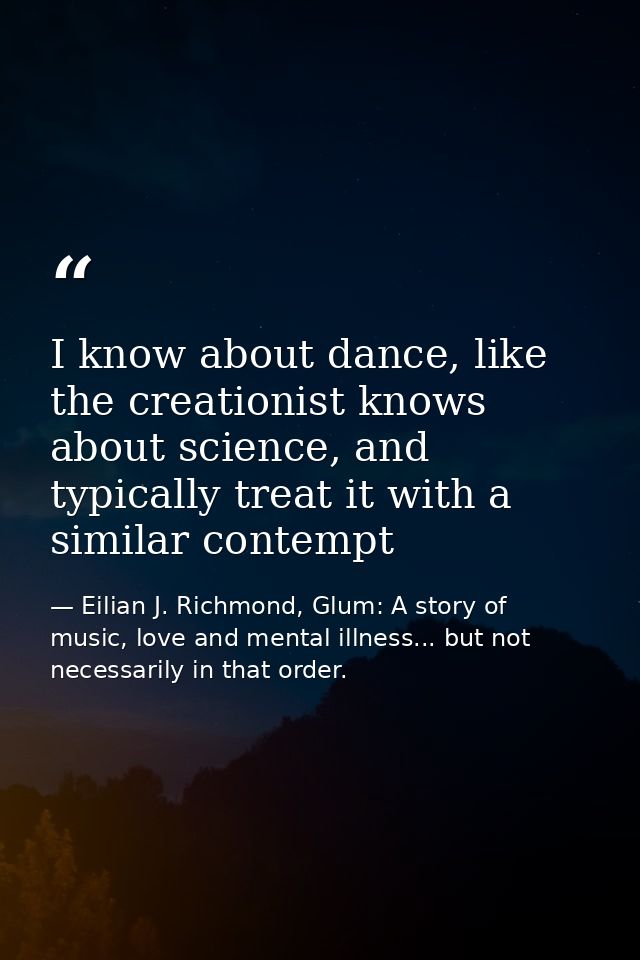 I know about dance, like the creationist knows about science, and typically treat it with a similar contempt — Eilian J. Richmond, Glum: A story of music, love and mental illness... but not necessarily in that order.