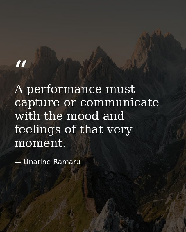 A performance must capture or communicate with the mood and feelings of that very moment. — Unarine Ramaru