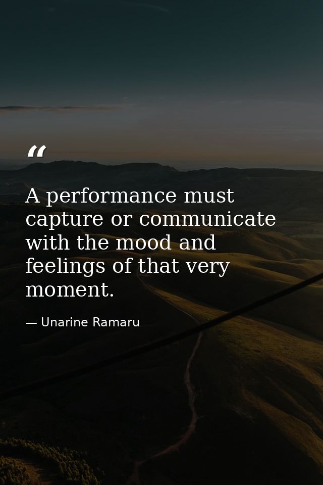 A performance must capture or communicate with the mood and feelings of that very moment. — Unarine Ramaru