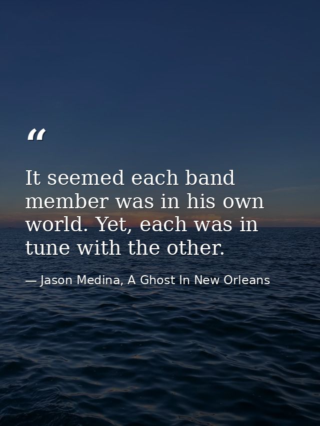 It seemed each band member was in his own world. Yet, each was in tune with the other. — Jason Medina, A Ghost In New Orleans