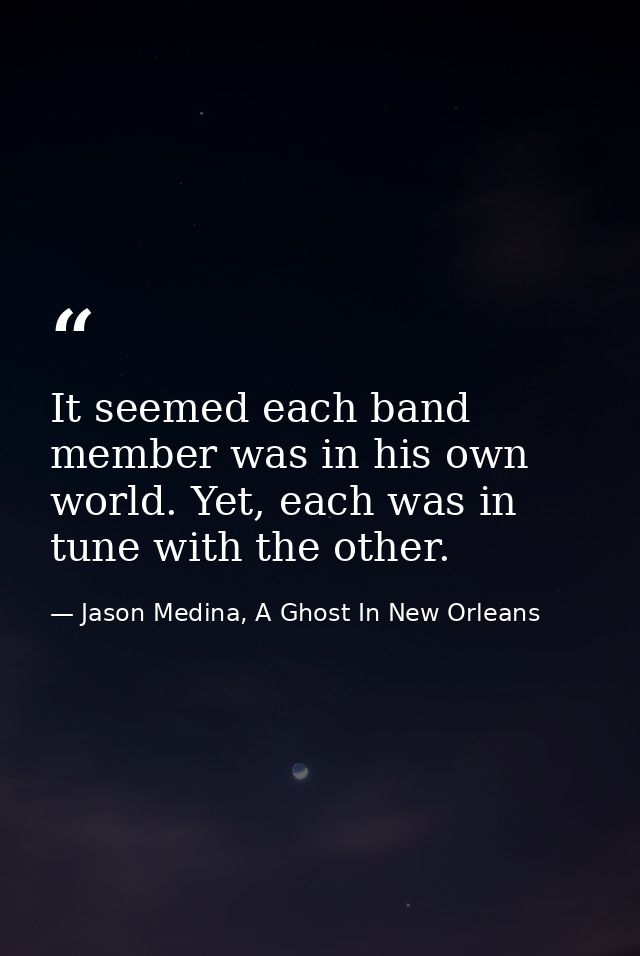 It seemed each band member was in his own world. Yet, each was in tune with the other. — Jason Medina, A Ghost In New Orleans