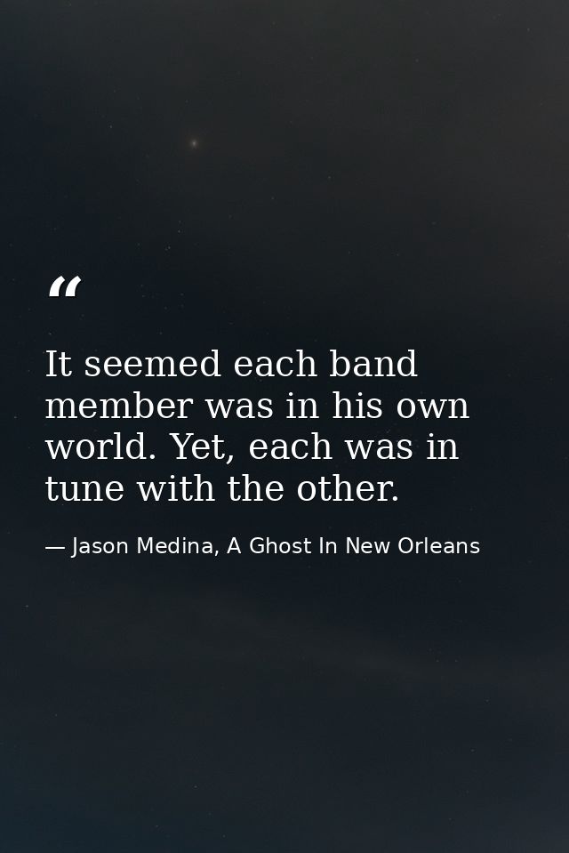 It seemed each band member was in his own world. Yet, each was in tune with the other. — Jason Medina, A Ghost In New Orleans