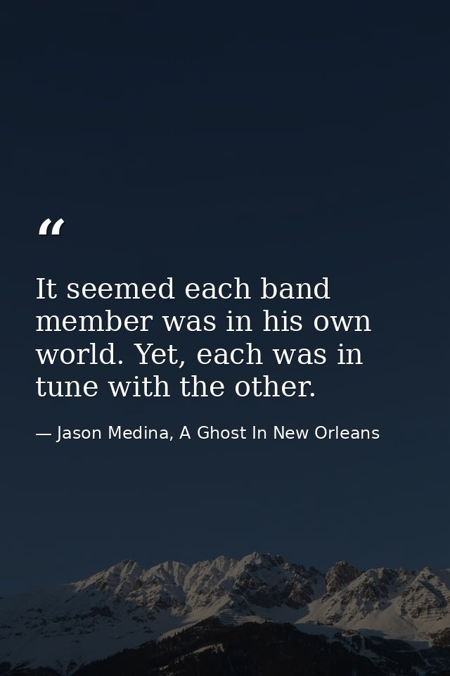 It seemed each band member was in his own world. Yet, each was in tune with the other. — Jason Medina, A Ghost In New Orleans