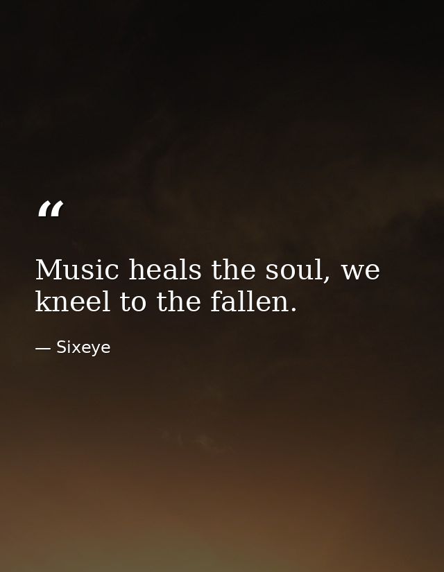 Music heals the soul, we kneel to the fallen. — Sixeye