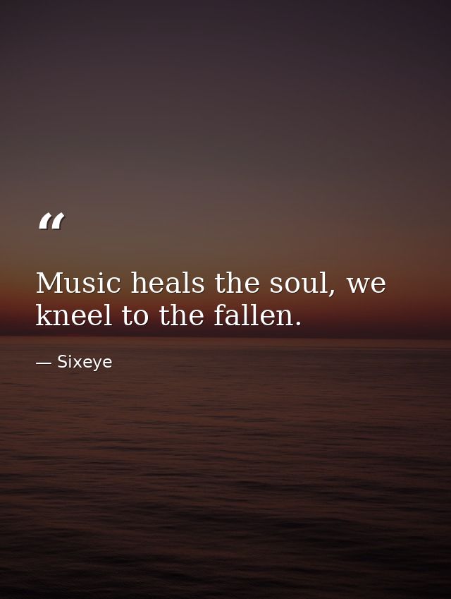 Music heals the soul, we kneel to the fallen. — Sixeye
