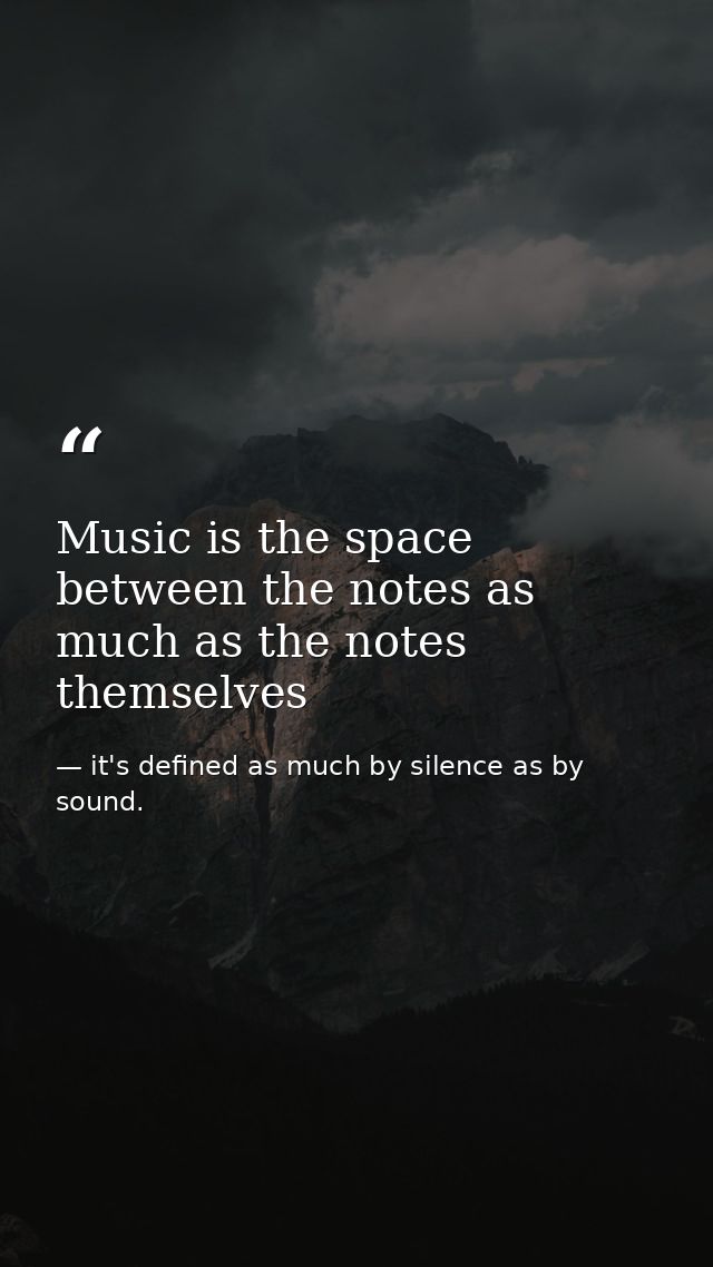 Music is the space between the notes as much as the notes themselves — it's defined as much by silence as by sound.