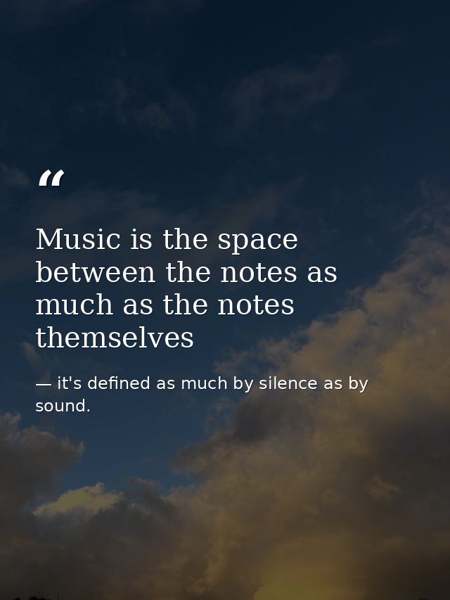 Music is the space between the notes as much as the notes themselves — it's defined as much by silence as by sound.