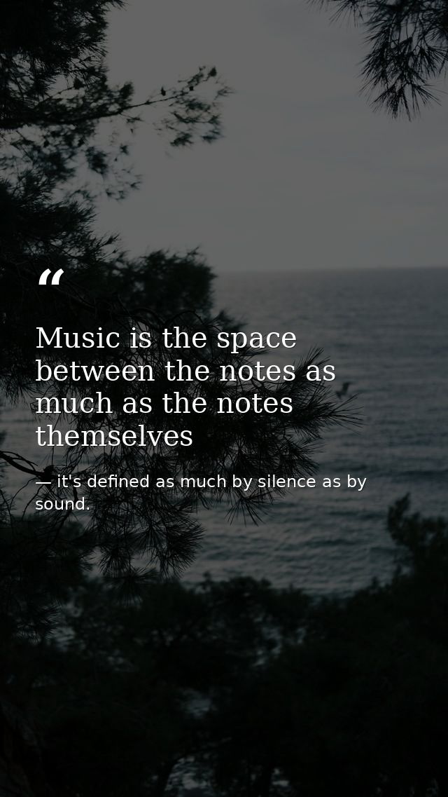 Music is the space between the notes as much as the notes themselves — it's defined as much by silence as by sound.