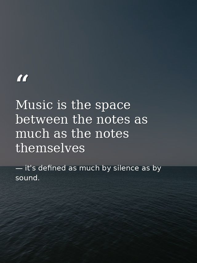 Music is the space between the notes as much as the notes themselves — it's defined as much by silence as by sound.