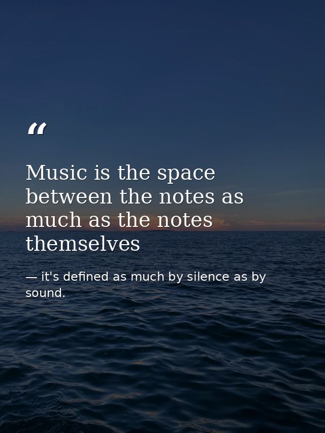 Music is the space between the notes as much as the notes themselves — it's defined as much by silence as by sound.