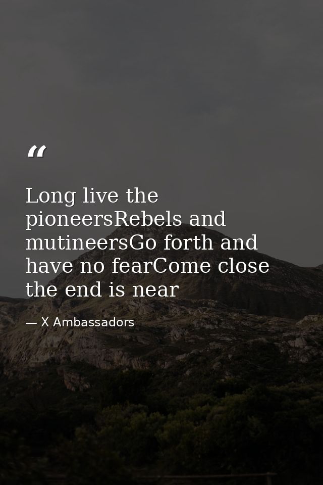Long live the pioneersRebels and mutineersGo forth and have no fearCome close the end is near — X Ambassadors