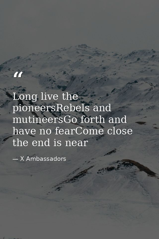 Long live the pioneersRebels and mutineersGo forth and have no fearCome close the end is near — X Ambassadors