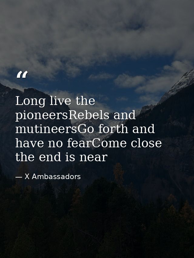 Long live the pioneersRebels and mutineersGo forth and have no fearCome close the end is near — X Ambassadors