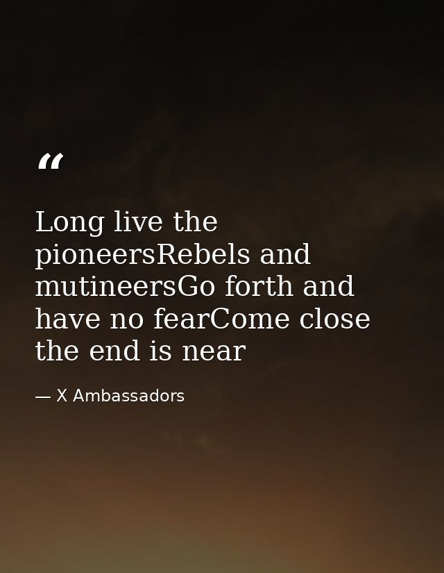 Long live the pioneersRebels and mutineersGo forth and have no fearCome close the end is near — X Ambassadors
