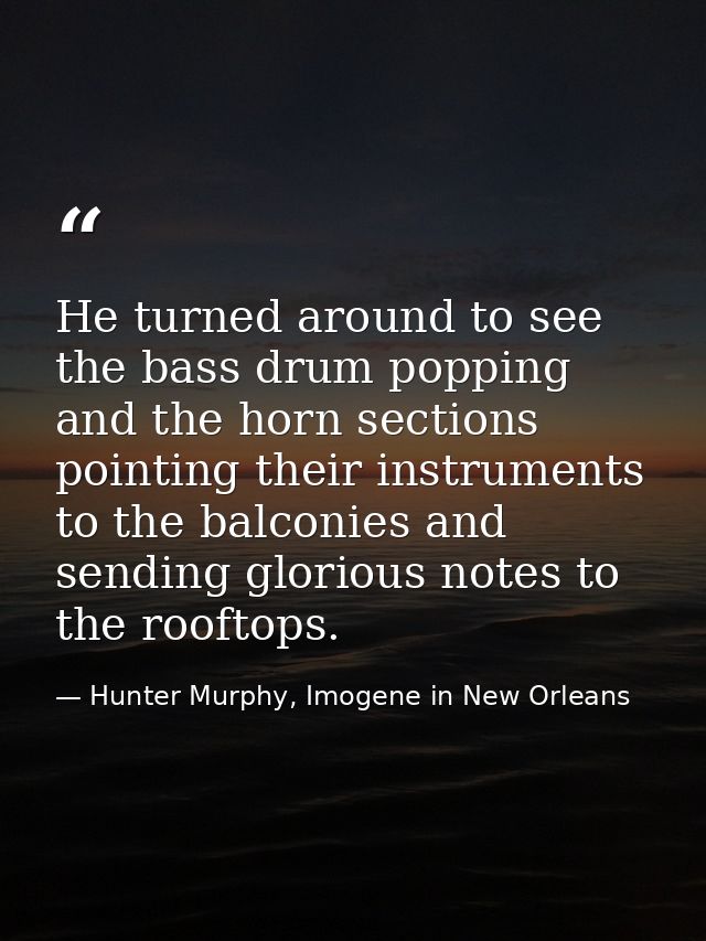 He turned around to see the bass drum popping and the horn sections pointing their instruments to the balconies and send — Hunter Murphy, Imogene in New Orleans