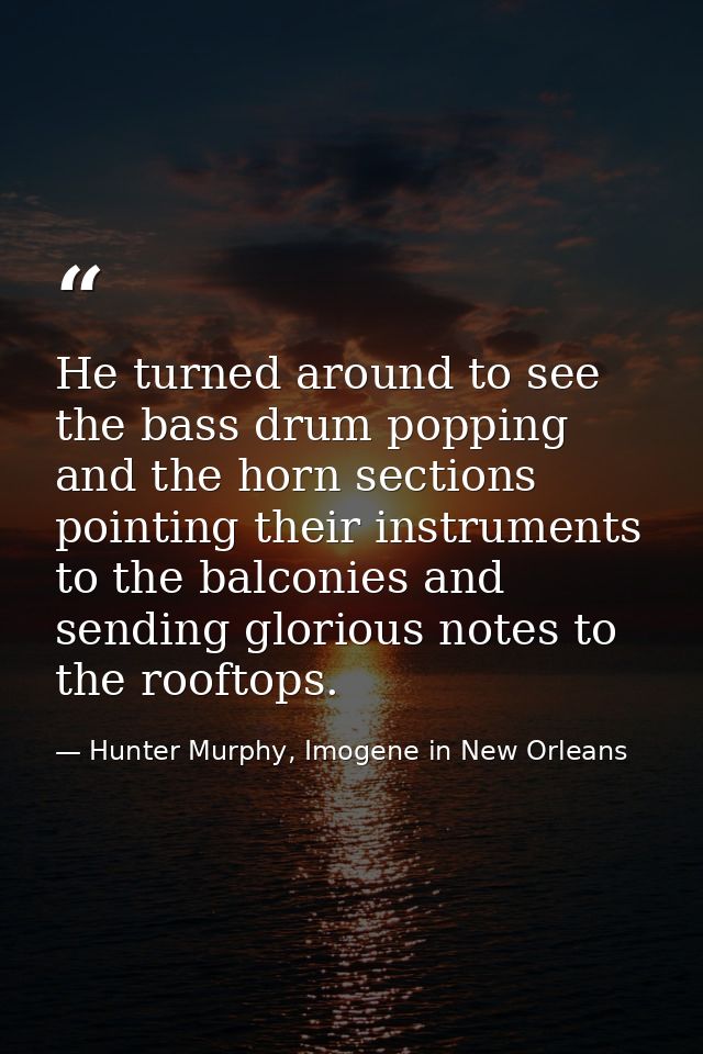 He turned around to see the bass drum popping and the horn sections pointing their instruments to the balconies and send — Hunter Murphy, Imogene in New Orleans