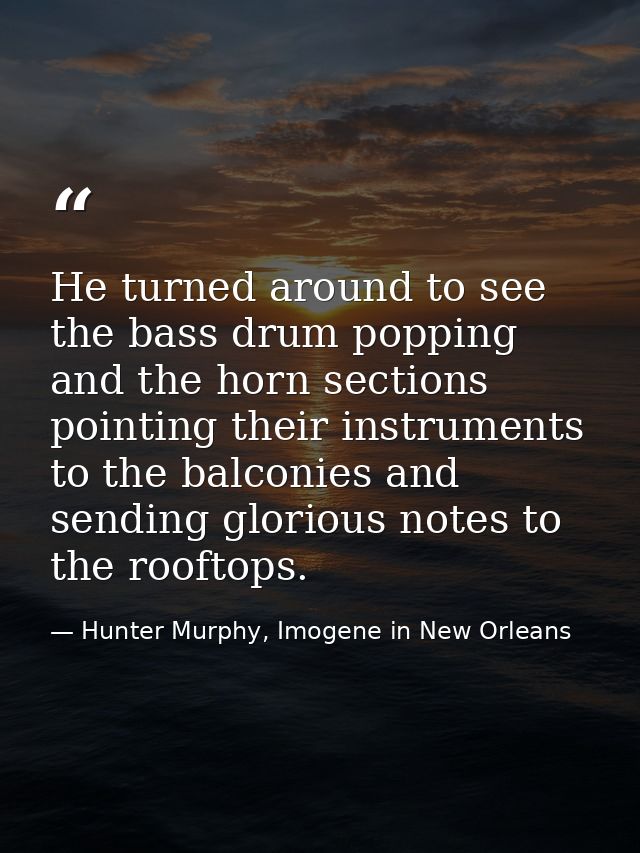 He turned around to see the bass drum popping and the horn sections pointing their instruments to the balconies and send — Hunter Murphy, Imogene in New Orleans