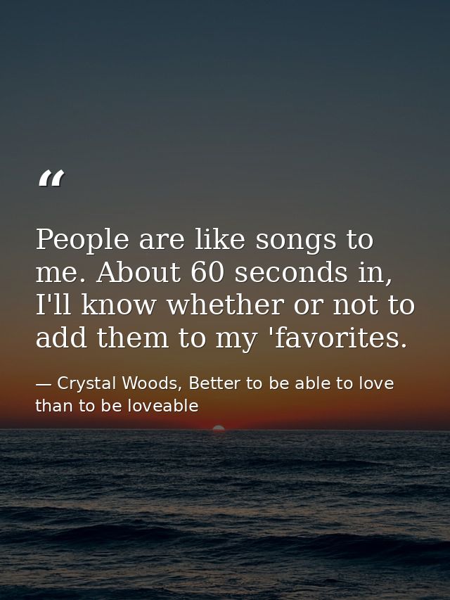 People are like songs to me. About 60 seconds in, I'll know whether or not to add them to my 'favorites. — Crystal Woods, Better to be able to love than to be loveable