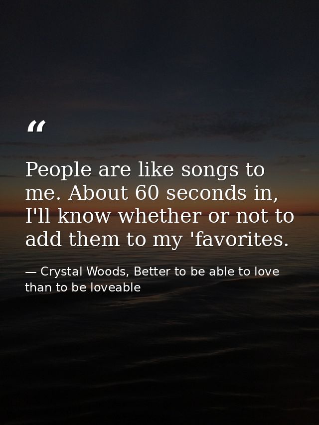 People are like songs to me. About 60 seconds in, I'll know whether or not to add them to my 'favorites. — Crystal Woods, Better to be able to love than to be loveable