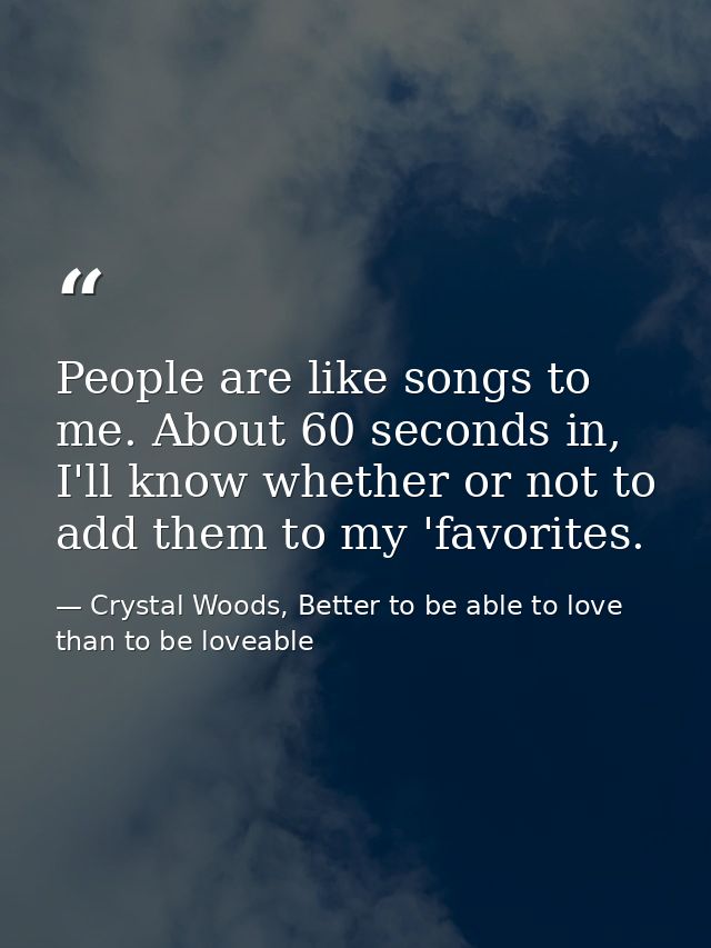 People are like songs to me. About 60 seconds in, I'll know whether or not to add them to my 'favorites. — Crystal Woods, Better to be able to love than to be loveable