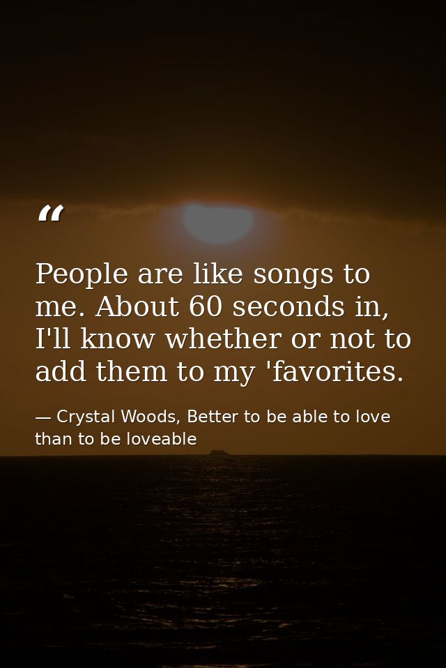 People are like songs to me. About 60 seconds in, I'll know whether or not to add them to my 'favorites. — Crystal Woods, Better to be able to love than to be loveable