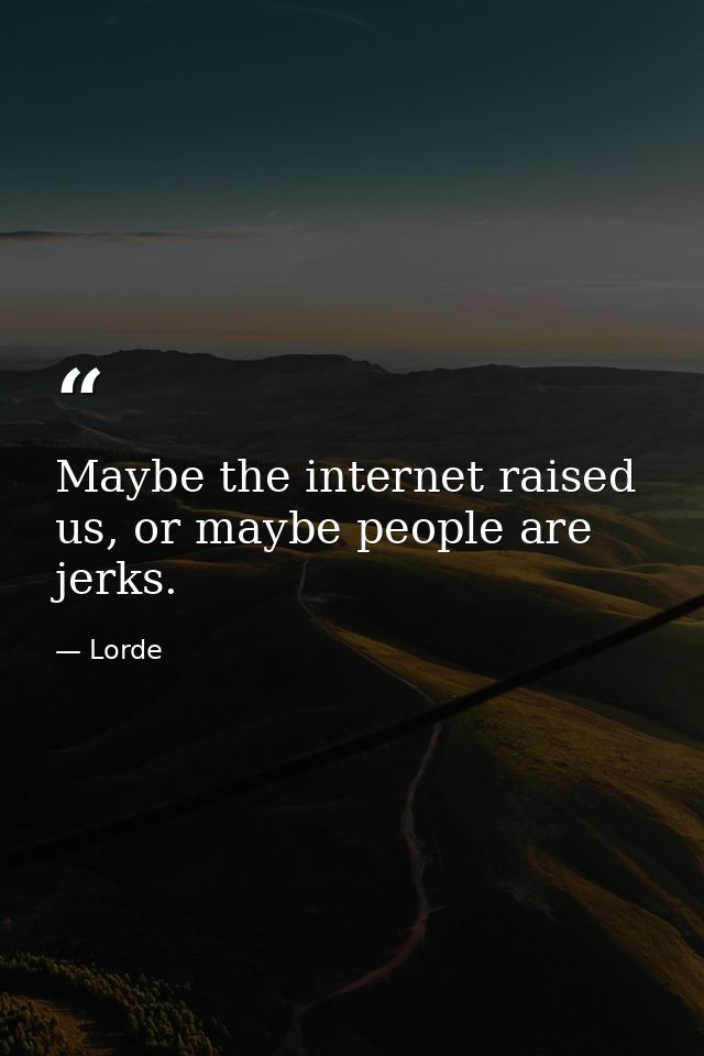 Maybe the internet raised us, or maybe people are jerks. — Lorde