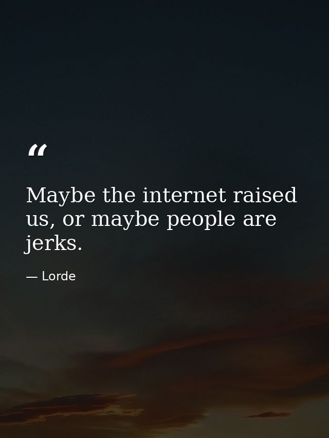 Maybe the internet raised us, or maybe people are jerks. — Lorde