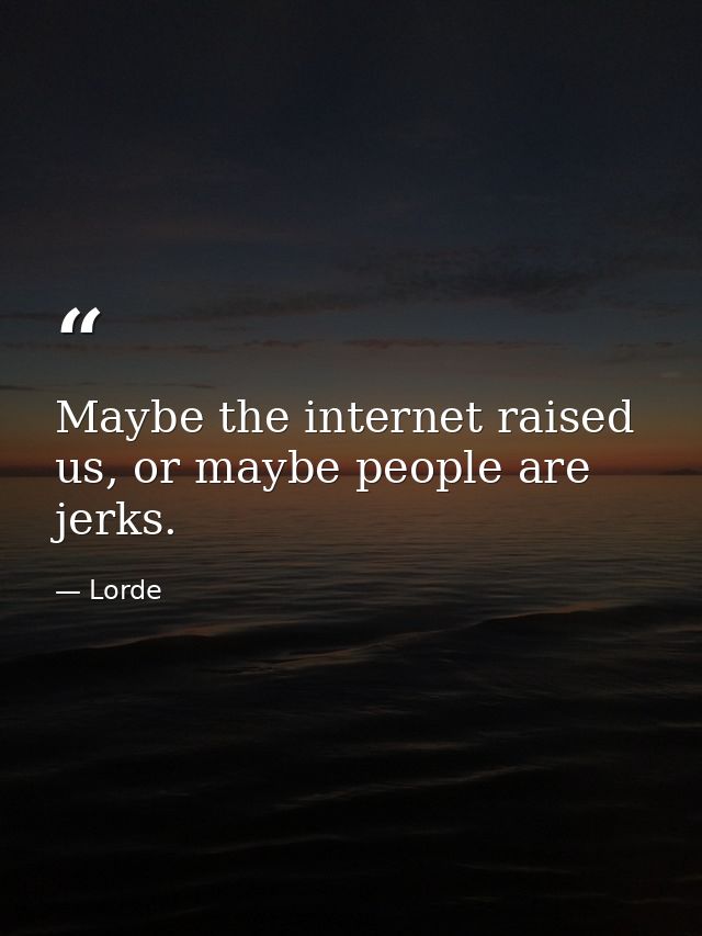 Maybe the internet raised us, or maybe people are jerks. — Lorde