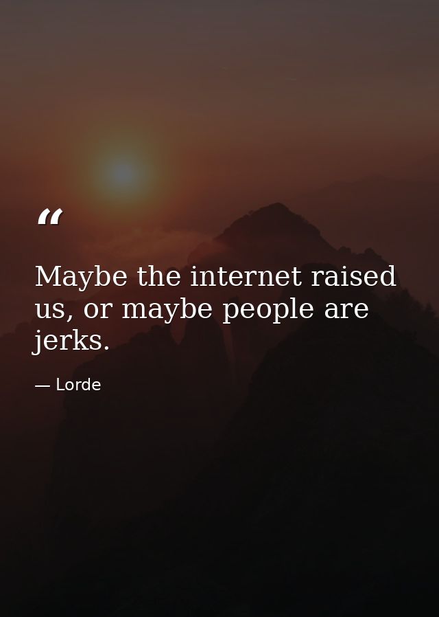 Maybe the internet raised us, or maybe people are jerks. — Lorde