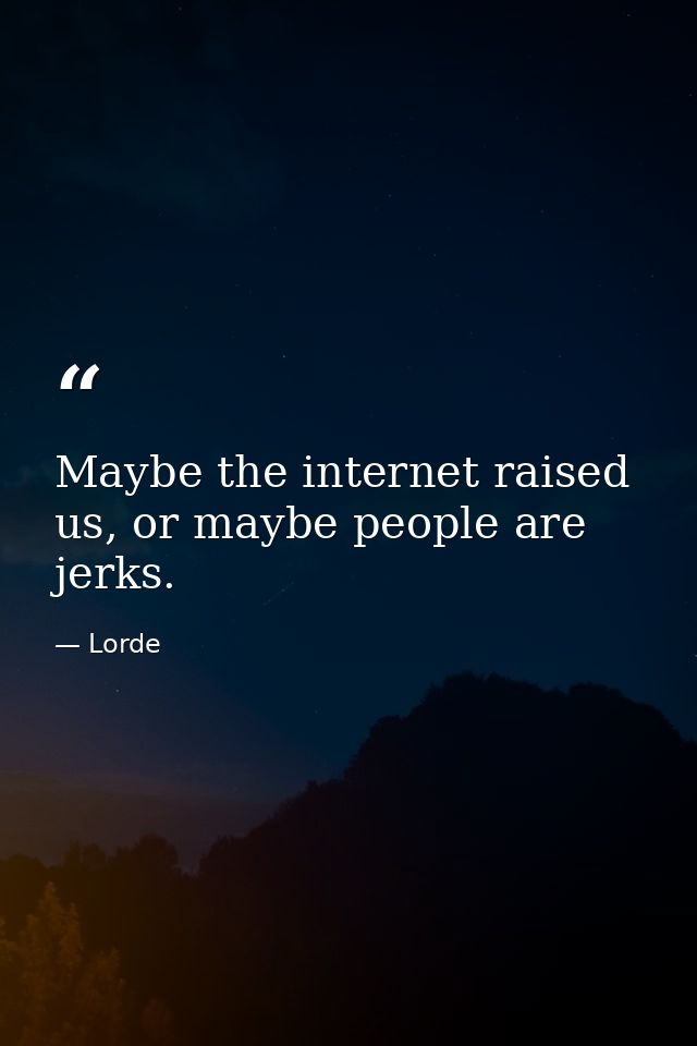 Maybe the internet raised us, or maybe people are jerks. — Lorde