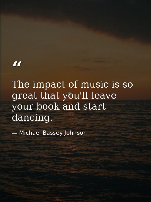 The impact of music is so great that you'll leave your book and start dancing. — Michael Bassey Johnson