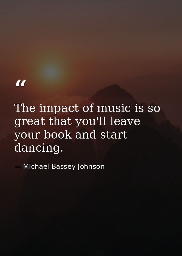 The impact of music is so great that you'll leave your book and start dancing. — Michael Bassey Johnson