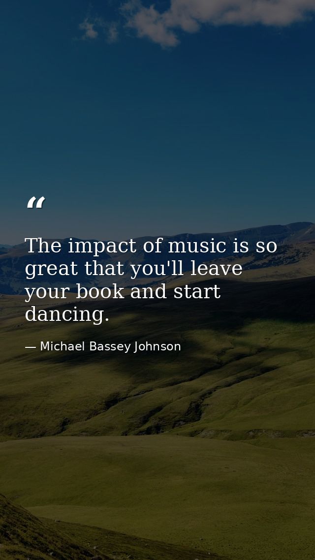 The impact of music is so great that you'll leave your book and start dancing. — Michael Bassey Johnson