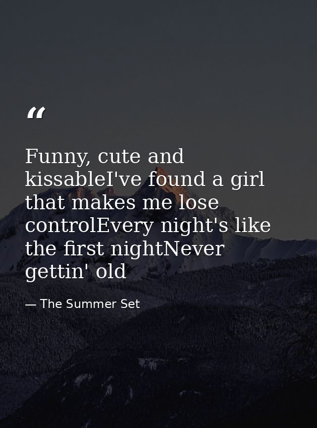 Funny, cute and kissableI've found a girl that makes me lose controlEvery night's like the first nightNever gettin' old — The Summer Set