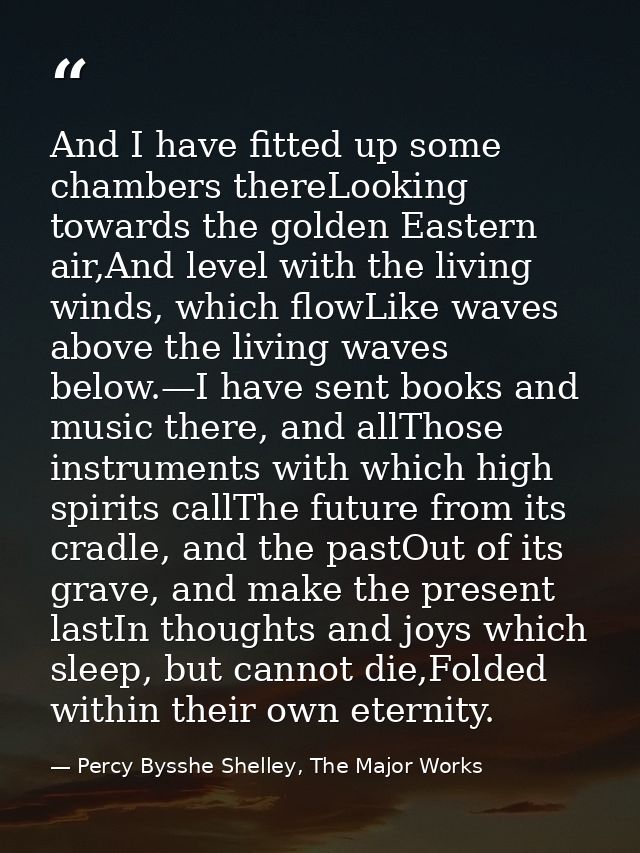 And I have fitted up some chambers thereLooking towards the golden Eastern air,And level with the living winds, which fl — Percy Bysshe Shelley, The Major Works