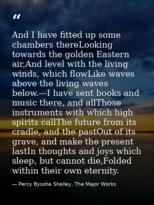 And I have fitted up some chambers thereLooking towards the golden Eastern air,And level with the living winds, which fl — Percy Bysshe Shelley, The Major Works