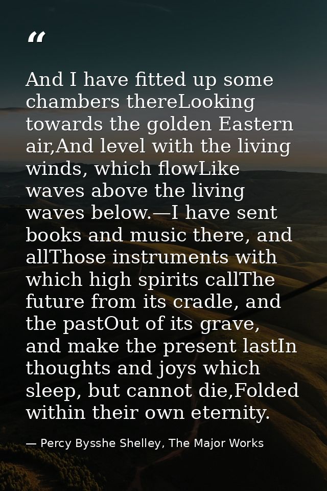 And I have fitted up some chambers thereLooking towards the golden Eastern air,And level with the living winds, which fl — Percy Bysshe Shelley, The Major Works