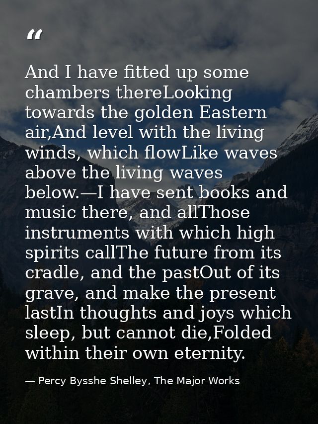 And I have fitted up some chambers thereLooking towards the golden Eastern air,And level with the living winds, which fl — Percy Bysshe Shelley, The Major Works